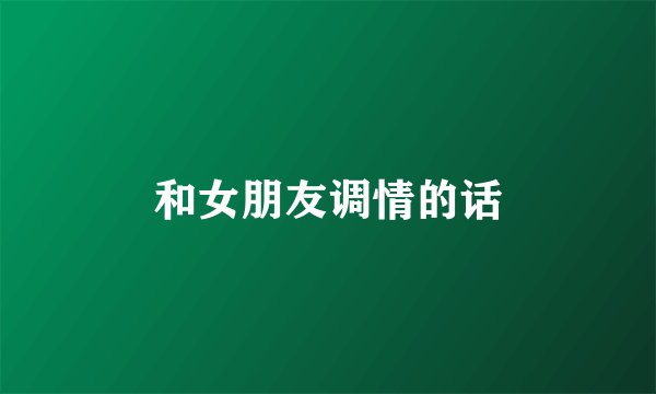 和女朋友调情的话