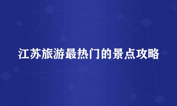 江苏旅游最热门的景点攻略