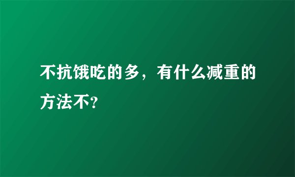 不抗饿吃的多，有什么减重的方法不？