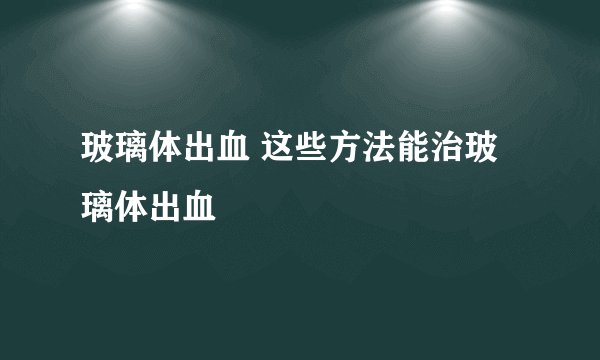 玻璃体出血 这些方法能治玻璃体出血