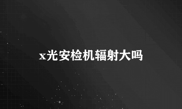 x光安检机辐射大吗