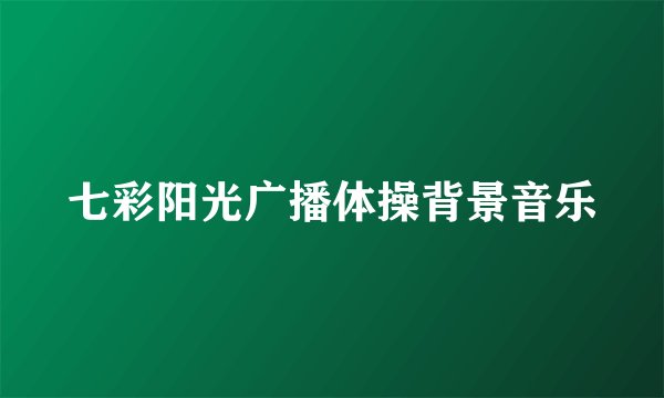 七彩阳光广播体操背景音乐