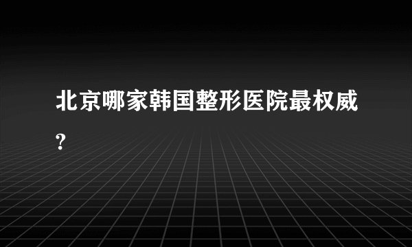 北京哪家韩国整形医院最权威?