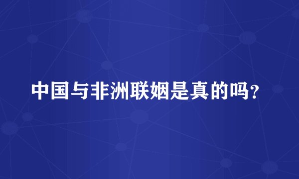 中国与非洲联姻是真的吗?