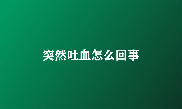 突然吐血怎么回事