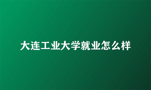 大连工业大学就业怎么样