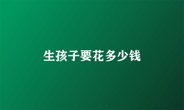 生孩子要花多少钱