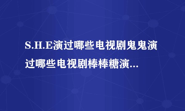 S.H.E演过哪些电视剧鬼鬼演过哪些电视剧棒棒糖演过哪些电视剧了