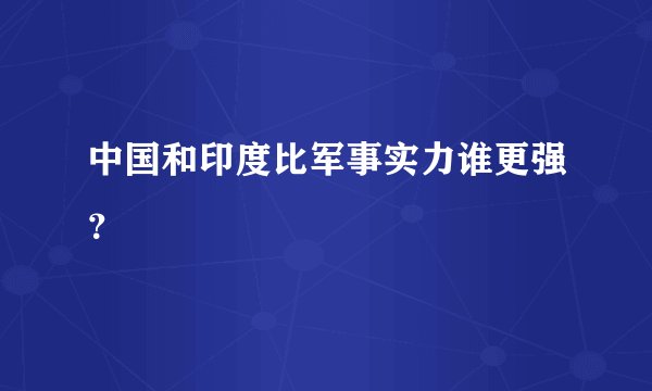 中国和印度比军事实力谁更强？
