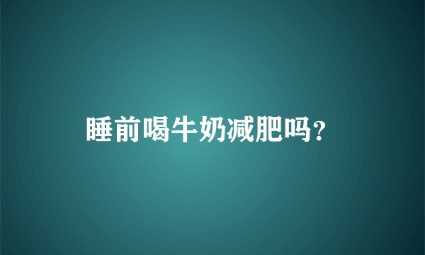 睡前喝牛奶减肥吗？