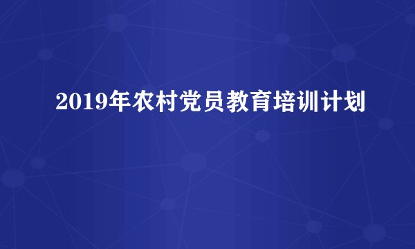 2019年农村党员教育培训计划