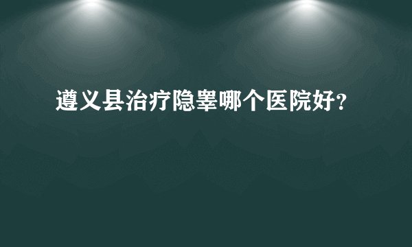 遵义县治疗隐睾哪个医院好?