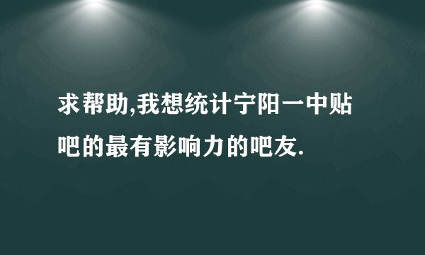 求帮助,我想统计宁阳一中贴吧的最有影响力的吧友.