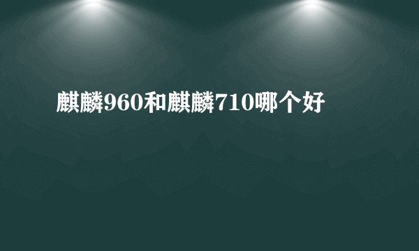 麒麟960和麒麟710哪个好