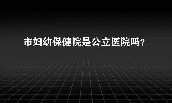 市妇幼保健院是公立医院吗？