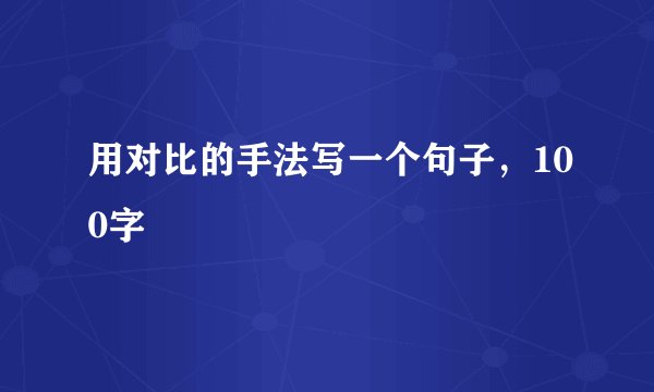 用对比的手法写一个句子，100字