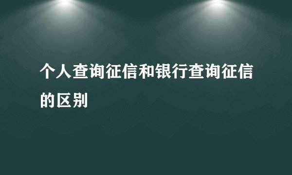 个人查询征信和银行查询征信的区别