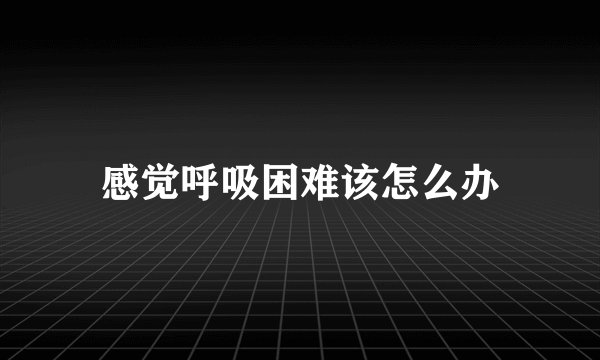 感觉呼吸困难该怎么办
