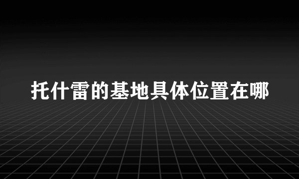 托什雷的基地具体位置在哪