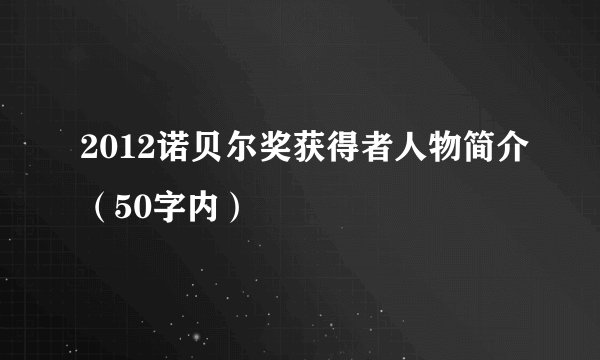 2012诺贝尔奖获得者人物简介(50字内)