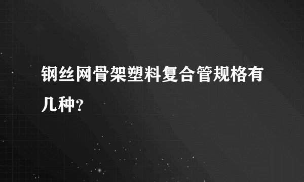 钢丝网骨架塑料复合管规格有几种？