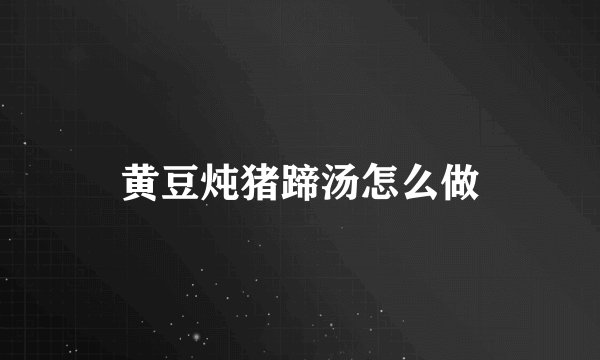 黄豆炖猪蹄汤怎么做