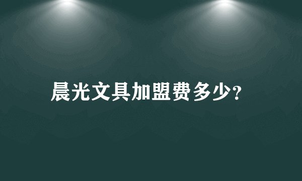 晨光文具加盟费多少？