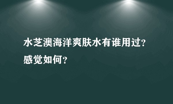 水芝澳海洋爽肤水有谁用过？感觉如何？