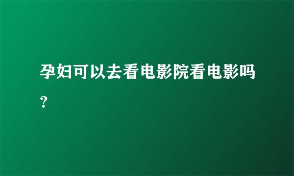 孕妇可以去看电影院看电影吗?