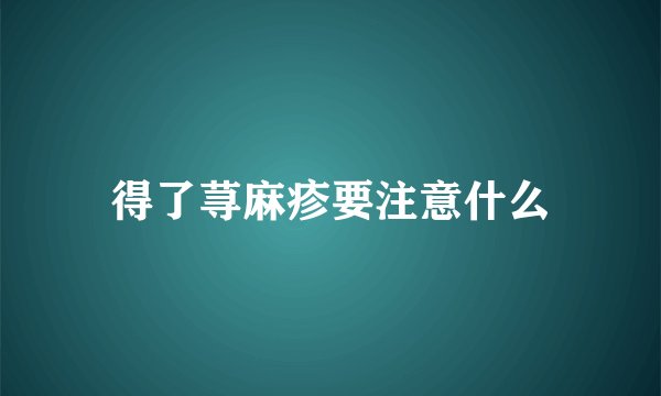 得了荨麻疹要注意什么