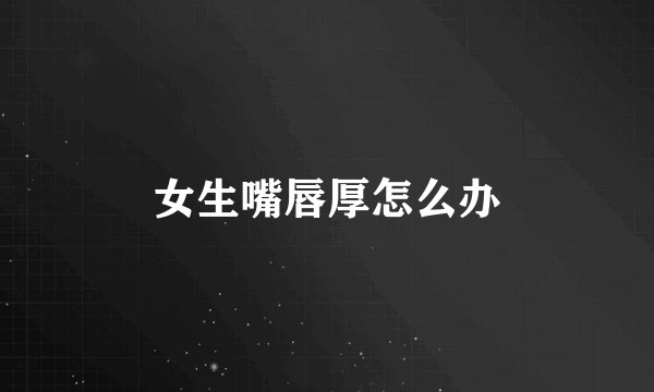 女生嘴唇厚怎么办