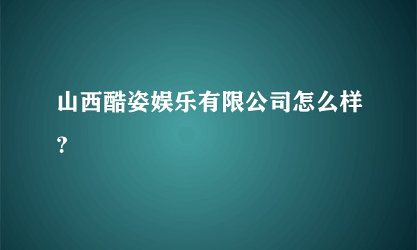 山西酷姿娱乐有限公司怎么样?