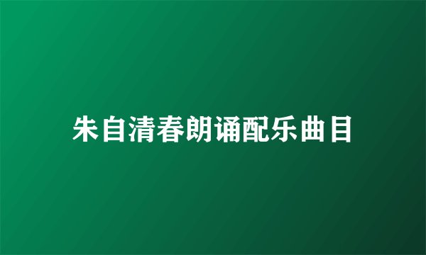 朱自清春朗诵配乐曲目
