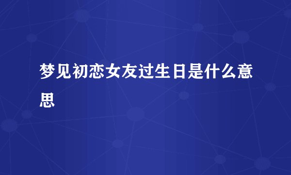 梦见初恋女友过生日是什么意思