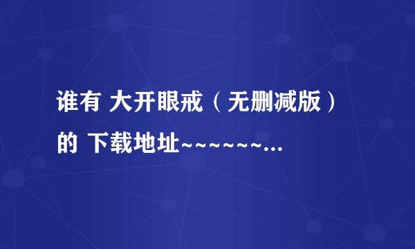 谁有 大开眼戒（无删减版）的 下载地址~~~~~~~~~~~~~~
