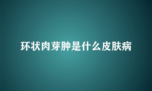 环状肉芽肿是什么皮肤病