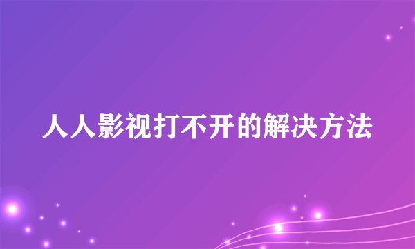 人人影视打不开的解决方法