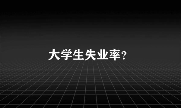 大学生失业率？