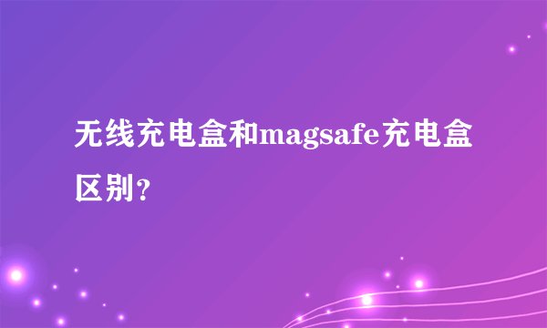 无线充电盒和magsafe充电盒区别？