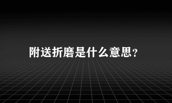 附送折磨是什么意思？
