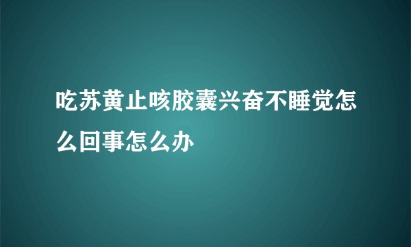 吃苏黄止咳胶囊兴奋不睡觉怎么回事怎么办