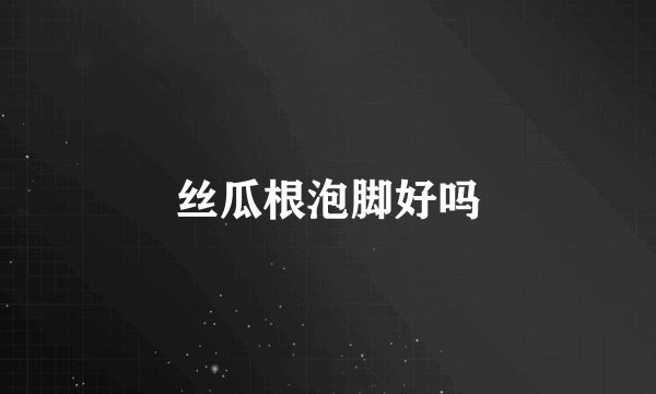 丝瓜根泡脚好吗