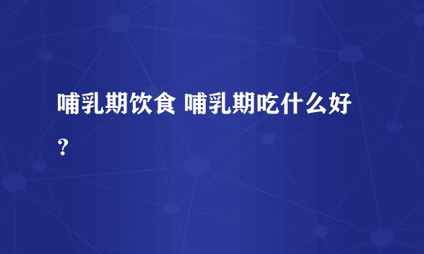 哺乳期饮食 哺乳期吃什么好？