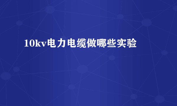 10kv电力电缆做哪些实验