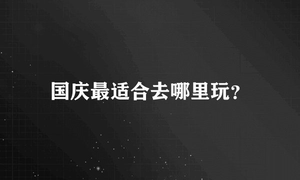 国庆最适合去哪里玩？