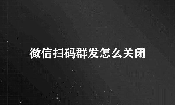 微信扫码群发怎么关闭