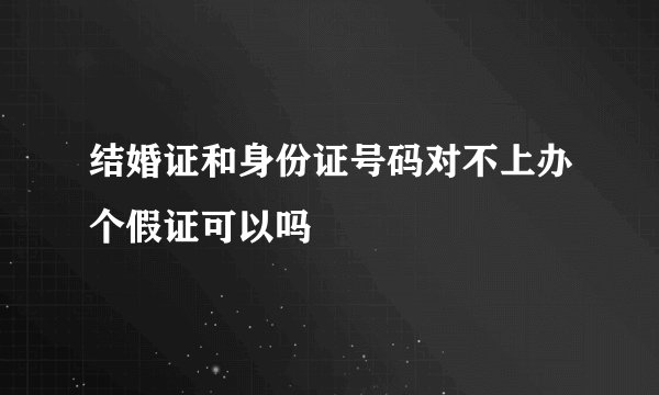 结婚证和身份证号码对不上办个假证可以吗