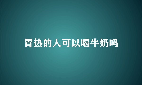 胃热的人可以喝牛奶吗