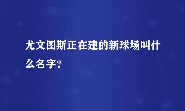 尤文图斯正在建的新球场叫什么名字？