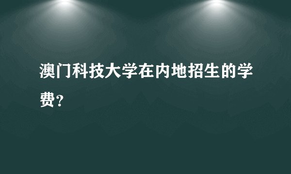 澳门科技大学在内地招生的学费？